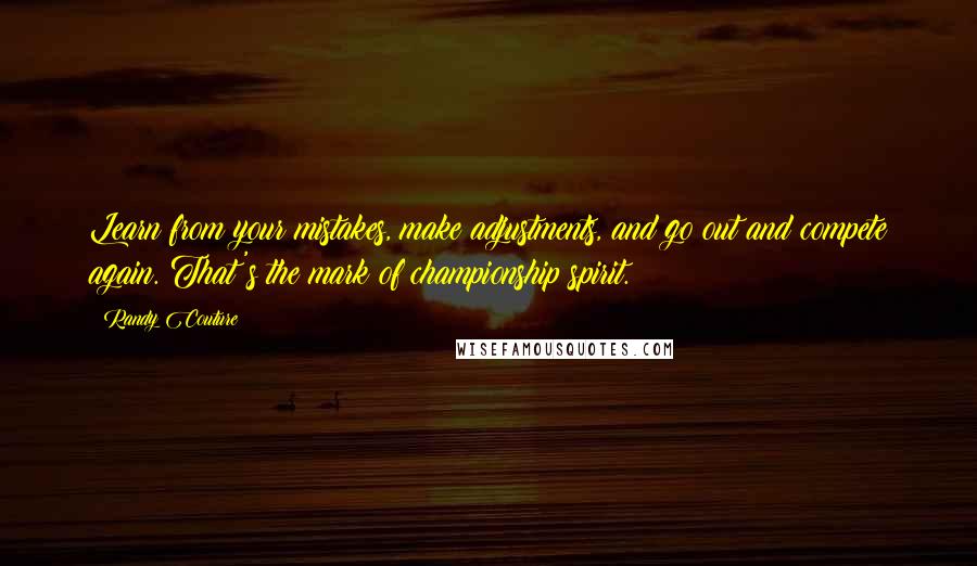 Randy Couture Quotes: Learn from your mistakes, make adjustments, and go out and compete again. That's the mark of championship spirit.