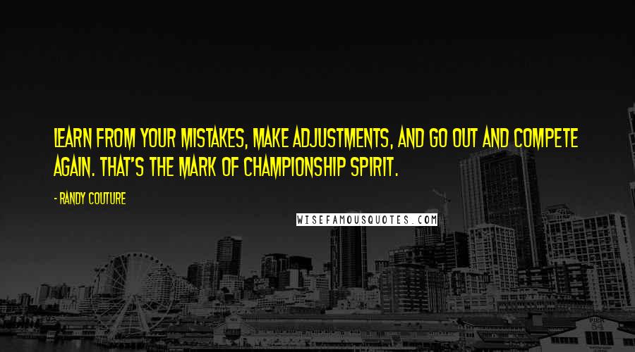 Randy Couture Quotes: Learn from your mistakes, make adjustments, and go out and compete again. That's the mark of championship spirit.