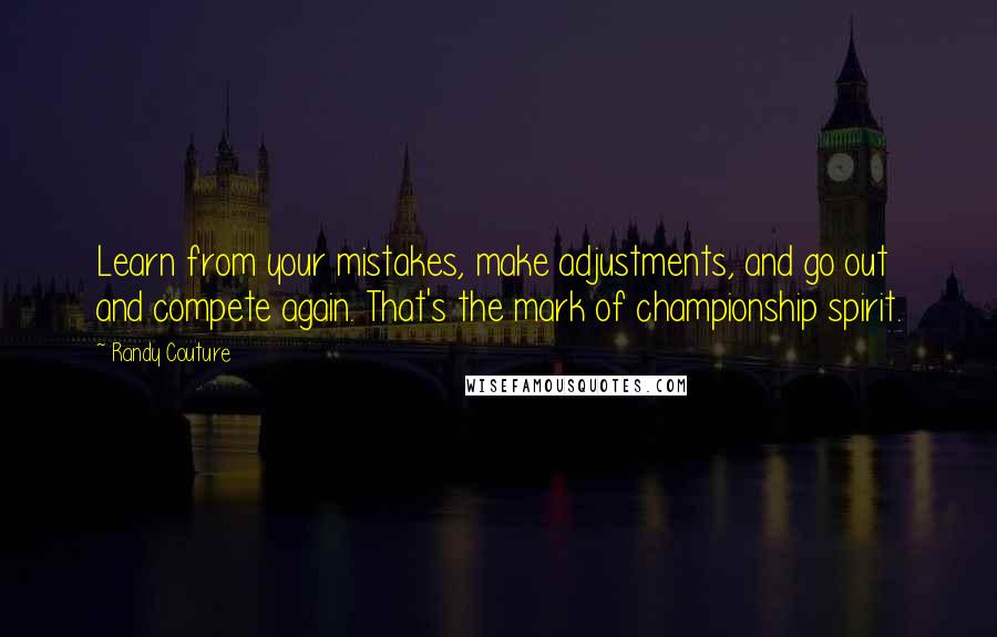 Randy Couture Quotes: Learn from your mistakes, make adjustments, and go out and compete again. That's the mark of championship spirit.