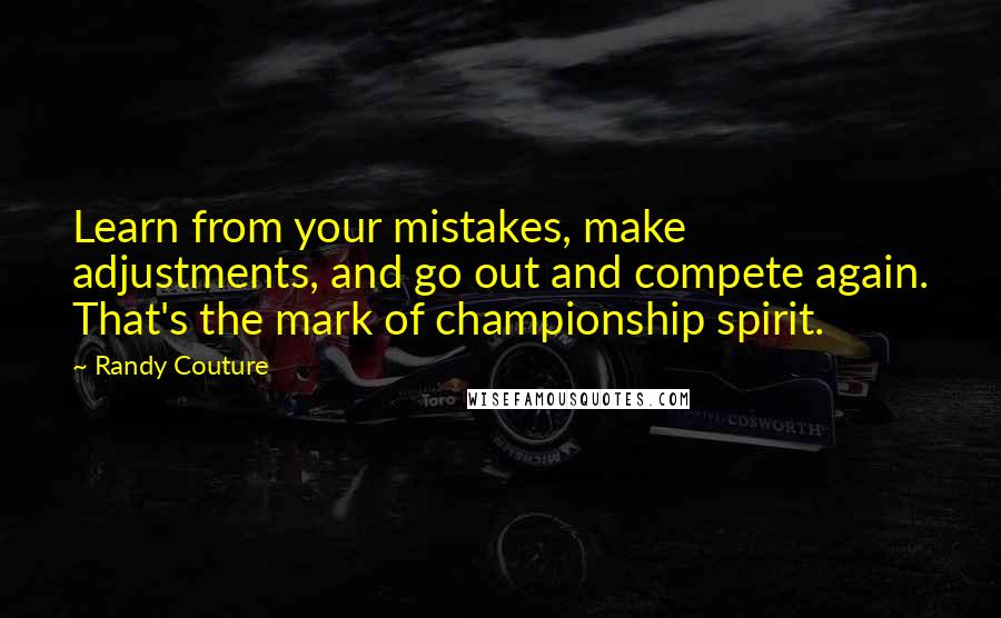 Randy Couture Quotes: Learn from your mistakes, make adjustments, and go out and compete again. That's the mark of championship spirit.