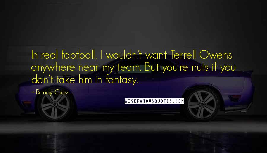 Randy Cross Quotes: In real football, I wouldn't want Terrell Owens anywhere near my team. But you're nuts if you don't take him in fantasy.