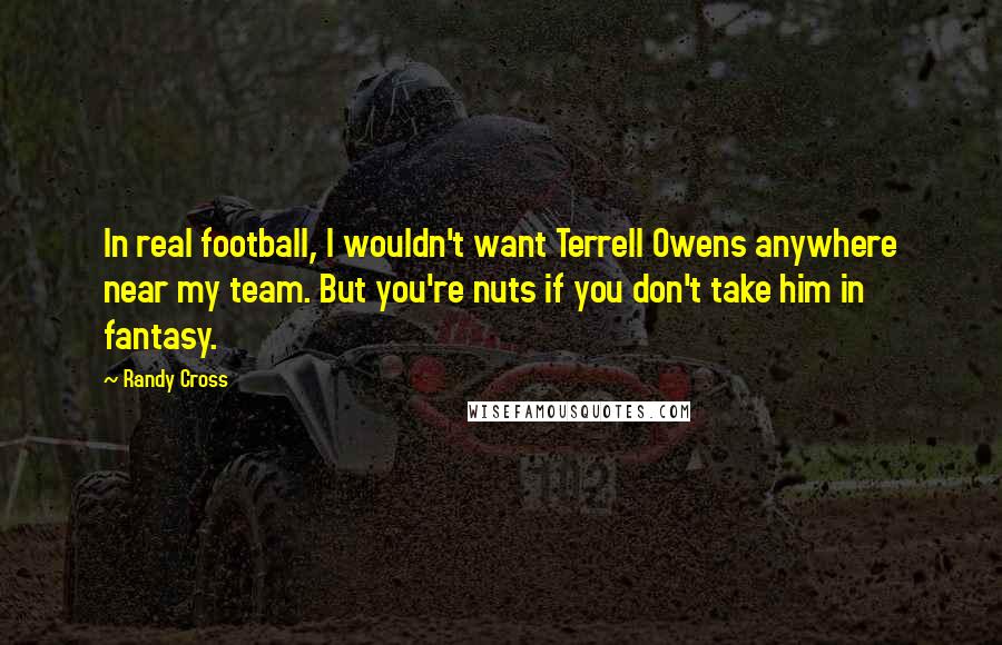 Randy Cross Quotes: In real football, I wouldn't want Terrell Owens anywhere near my team. But you're nuts if you don't take him in fantasy.