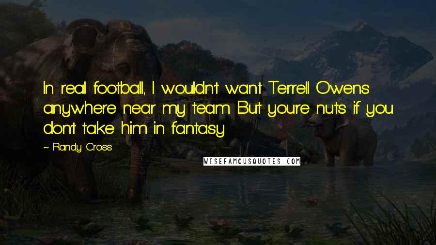 Randy Cross Quotes: In real football, I wouldn't want Terrell Owens anywhere near my team. But you're nuts if you don't take him in fantasy.