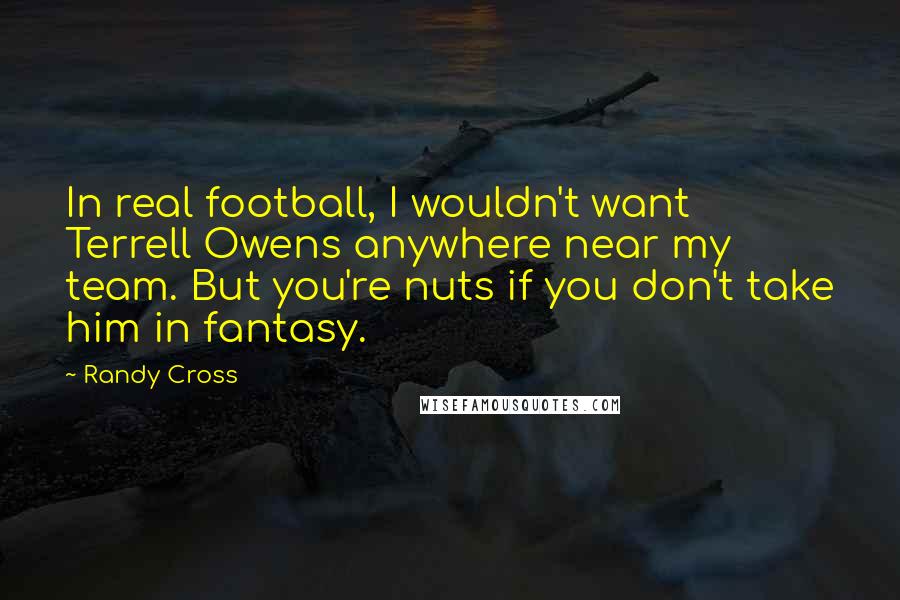 Randy Cross Quotes: In real football, I wouldn't want Terrell Owens anywhere near my team. But you're nuts if you don't take him in fantasy.