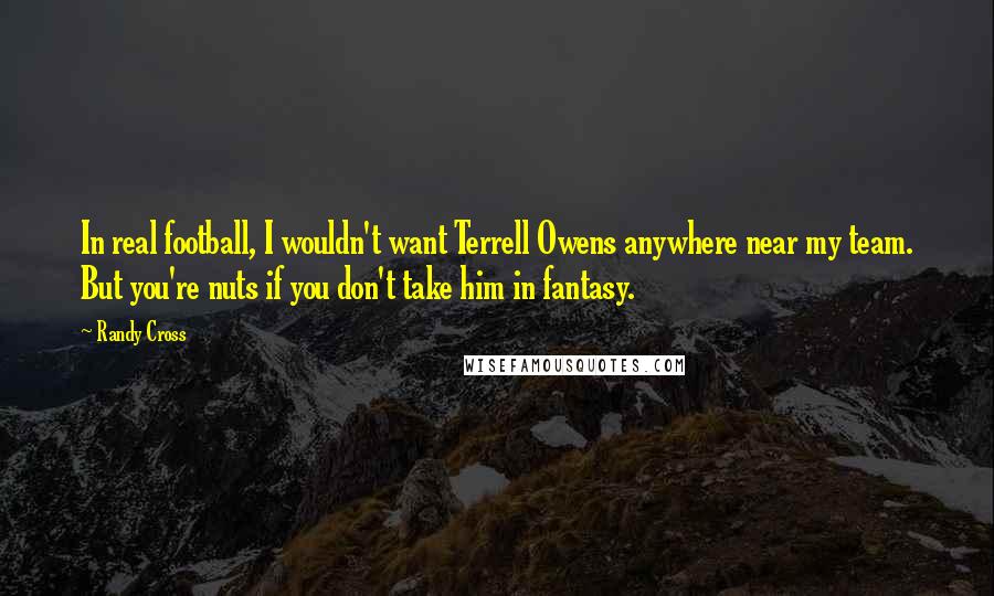 Randy Cross Quotes: In real football, I wouldn't want Terrell Owens anywhere near my team. But you're nuts if you don't take him in fantasy.