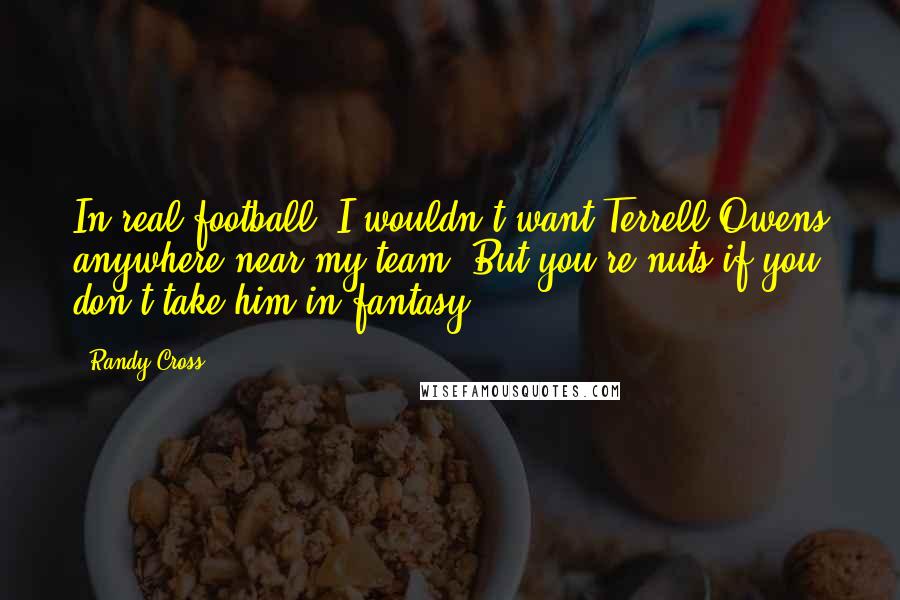 Randy Cross Quotes: In real football, I wouldn't want Terrell Owens anywhere near my team. But you're nuts if you don't take him in fantasy.