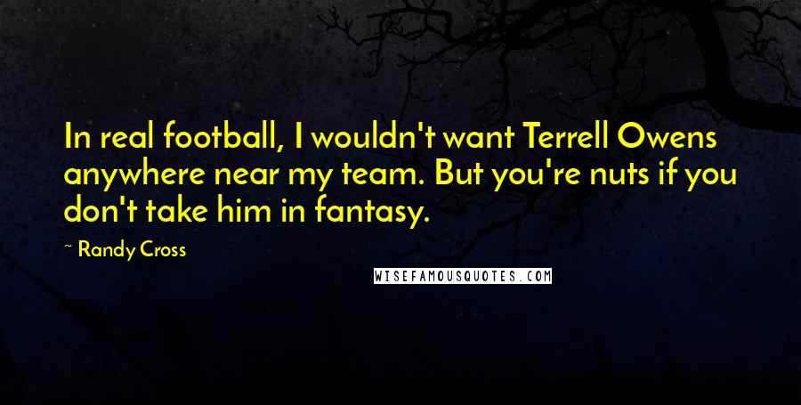 Randy Cross Quotes: In real football, I wouldn't want Terrell Owens anywhere near my team. But you're nuts if you don't take him in fantasy.