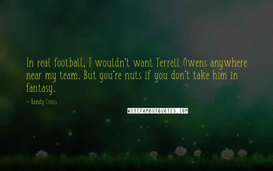 Randy Cross Quotes: In real football, I wouldn't want Terrell Owens anywhere near my team. But you're nuts if you don't take him in fantasy.