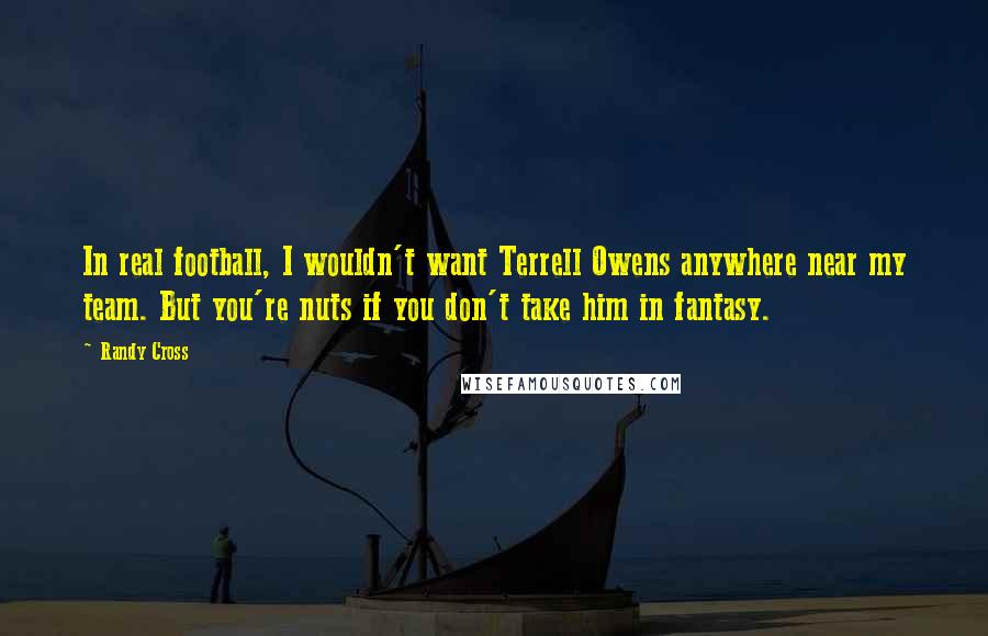 Randy Cross Quotes: In real football, I wouldn't want Terrell Owens anywhere near my team. But you're nuts if you don't take him in fantasy.