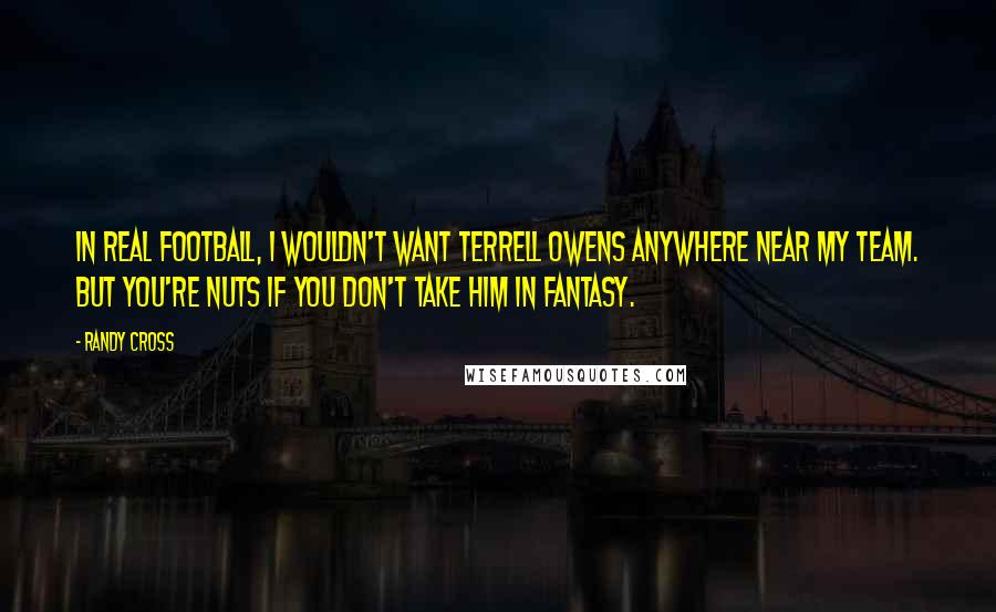 Randy Cross Quotes: In real football, I wouldn't want Terrell Owens anywhere near my team. But you're nuts if you don't take him in fantasy.