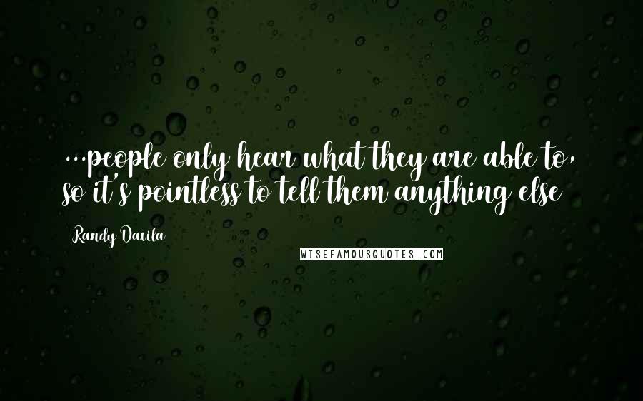 Randy Davila Quotes: ...people only hear what they are able to, so it's pointless to tell them anything else