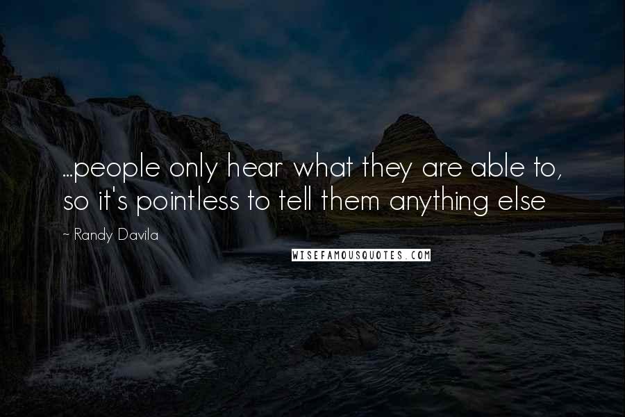 Randy Davila Quotes: ...people only hear what they are able to, so it's pointless to tell them anything else