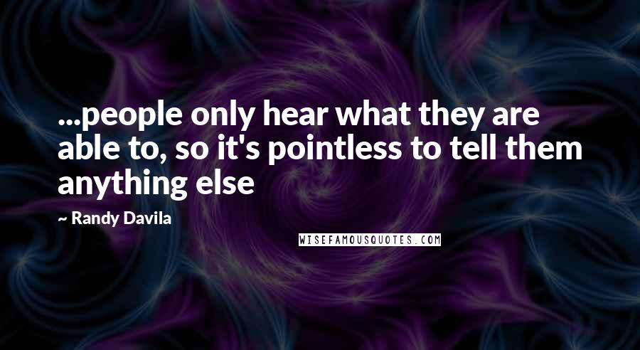 Randy Davila Quotes: ...people only hear what they are able to, so it's pointless to tell them anything else