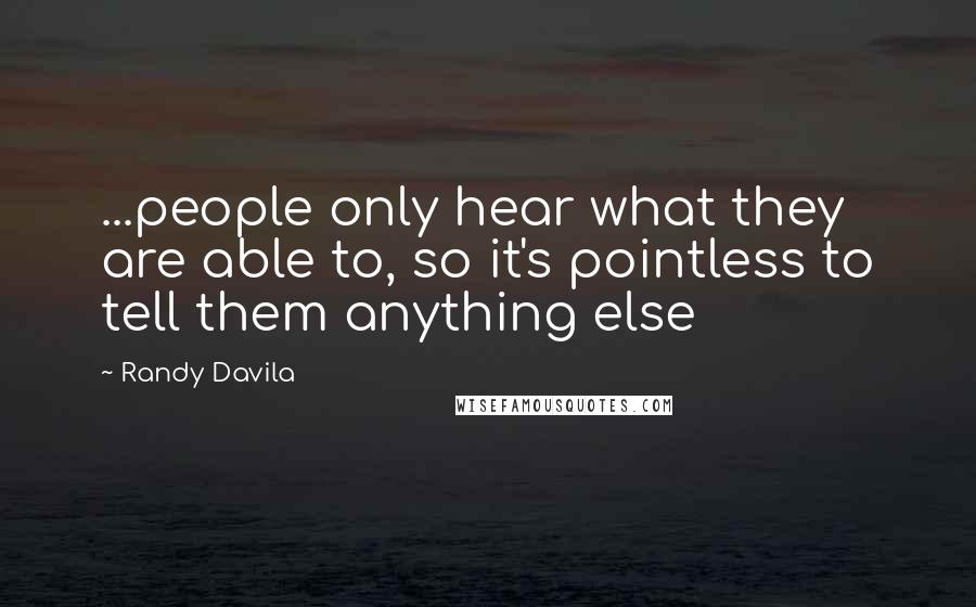 Randy Davila Quotes: ...people only hear what they are able to, so it's pointless to tell them anything else