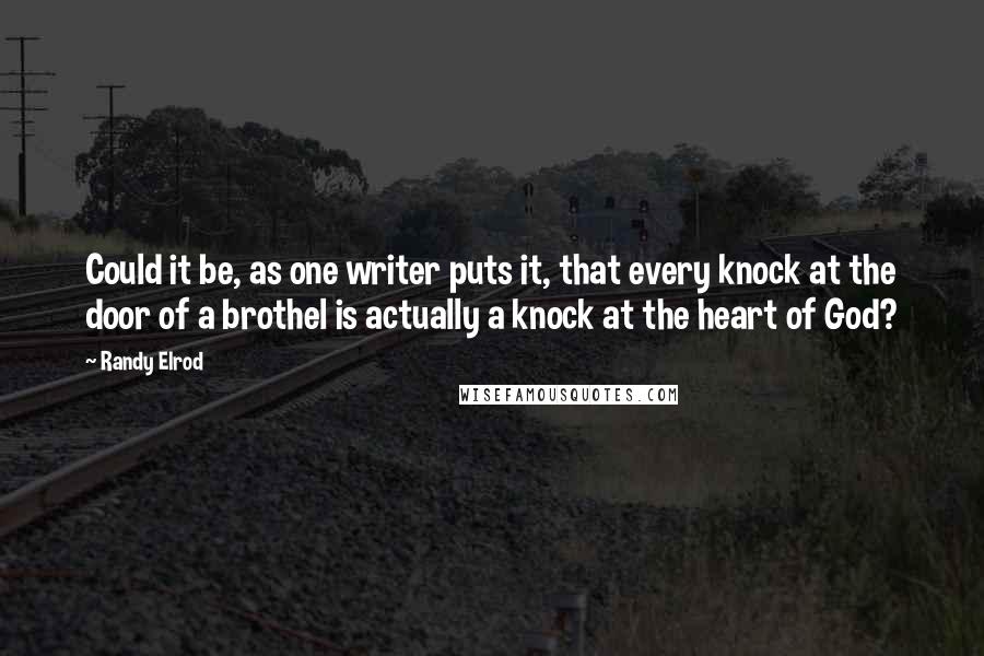 Randy Elrod Quotes: Could it be, as one writer puts it, that every knock at the door of a brothel is actually a knock at the heart of God?