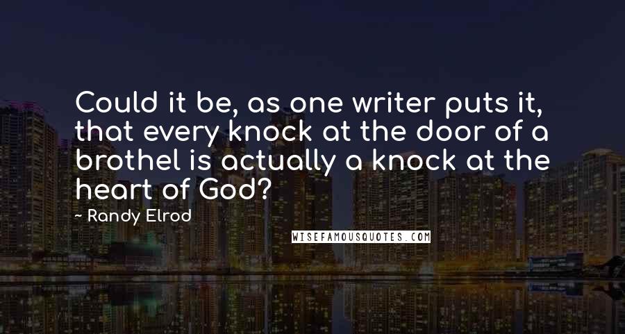 Randy Elrod Quotes: Could it be, as one writer puts it, that every knock at the door of a brothel is actually a knock at the heart of God?