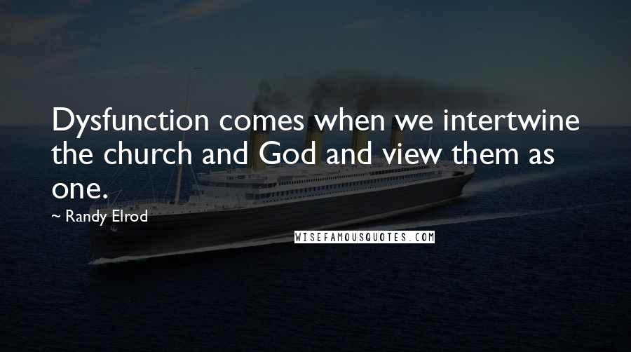 Randy Elrod Quotes: Dysfunction comes when we intertwine the church and God and view them as one.