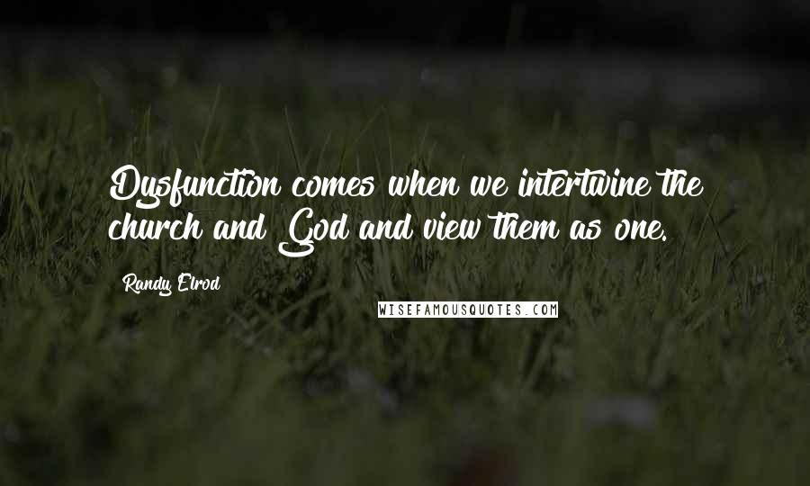 Randy Elrod Quotes: Dysfunction comes when we intertwine the church and God and view them as one.