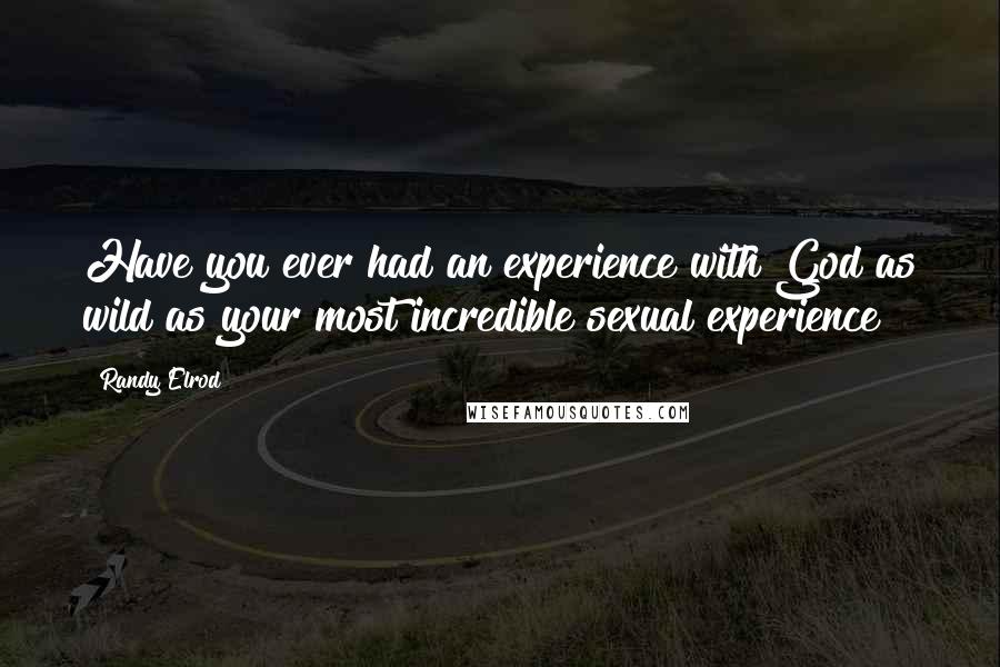 Randy Elrod Quotes: Have you ever had an experience with God as wild as your most incredible sexual experience?