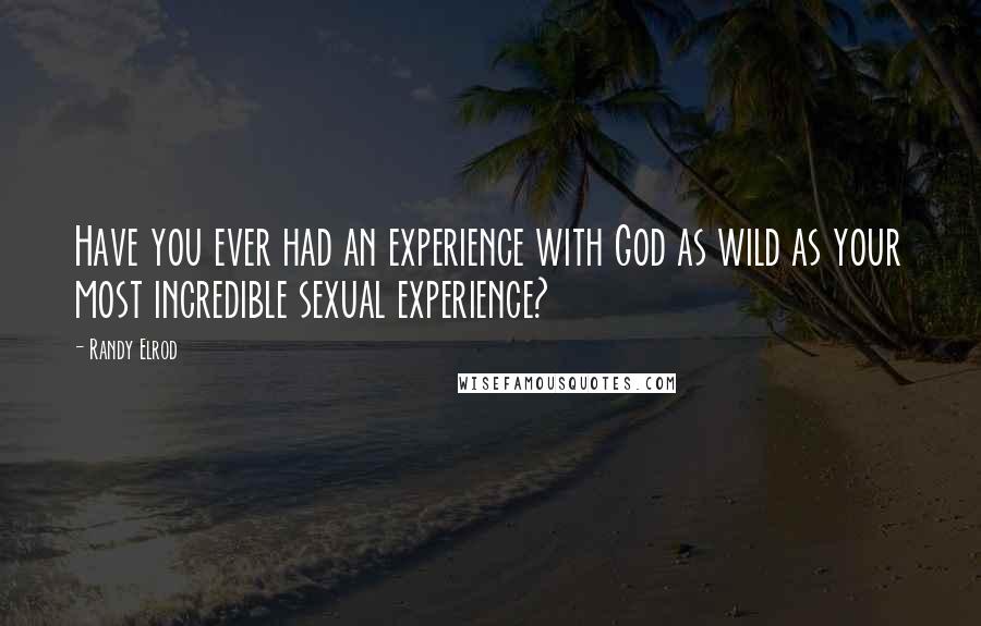 Randy Elrod Quotes: Have you ever had an experience with God as wild as your most incredible sexual experience?