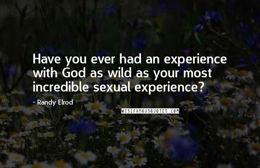 Randy Elrod Quotes: Have you ever had an experience with God as wild as your most incredible sexual experience?