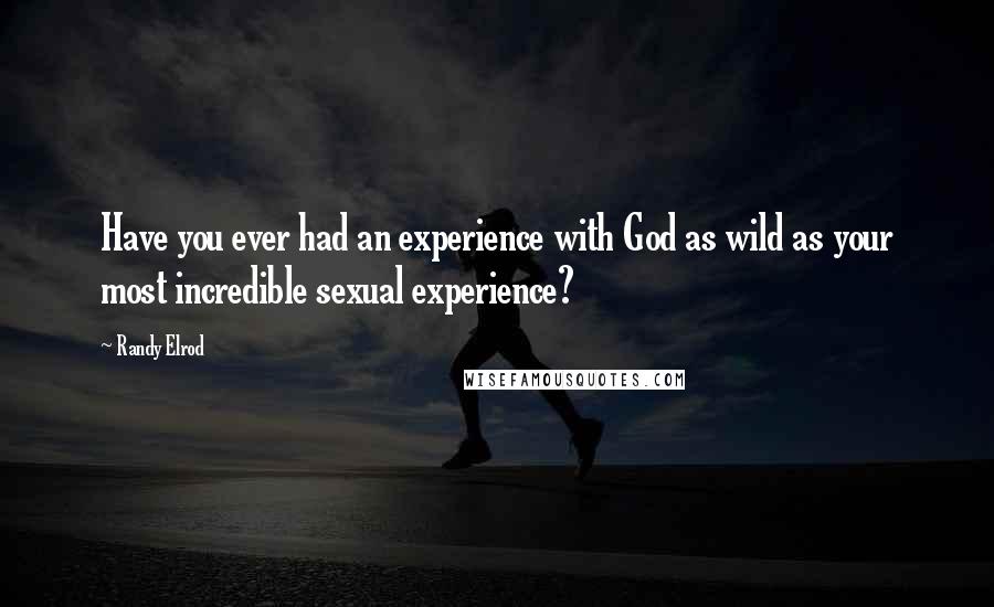 Randy Elrod Quotes: Have you ever had an experience with God as wild as your most incredible sexual experience?