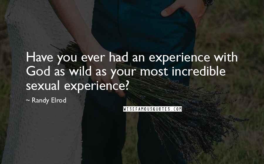 Randy Elrod Quotes: Have you ever had an experience with God as wild as your most incredible sexual experience?