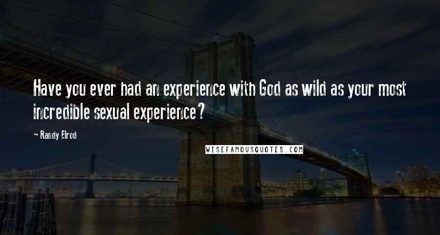 Randy Elrod Quotes: Have you ever had an experience with God as wild as your most incredible sexual experience?