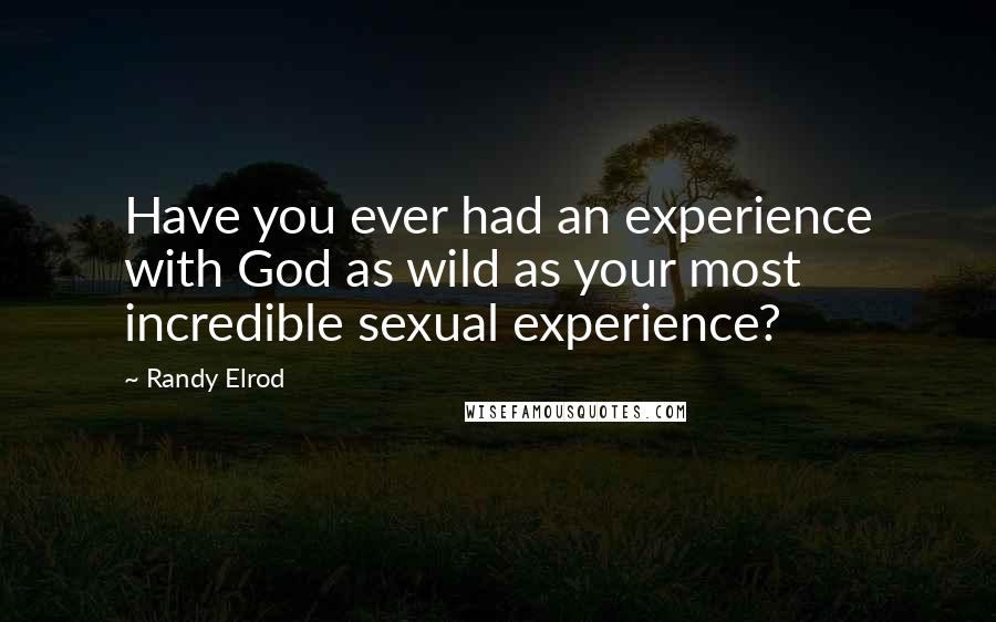 Randy Elrod Quotes: Have you ever had an experience with God as wild as your most incredible sexual experience?