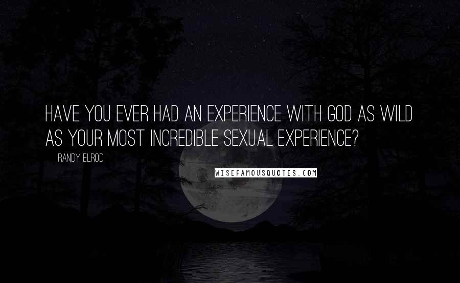 Randy Elrod Quotes: Have you ever had an experience with God as wild as your most incredible sexual experience?