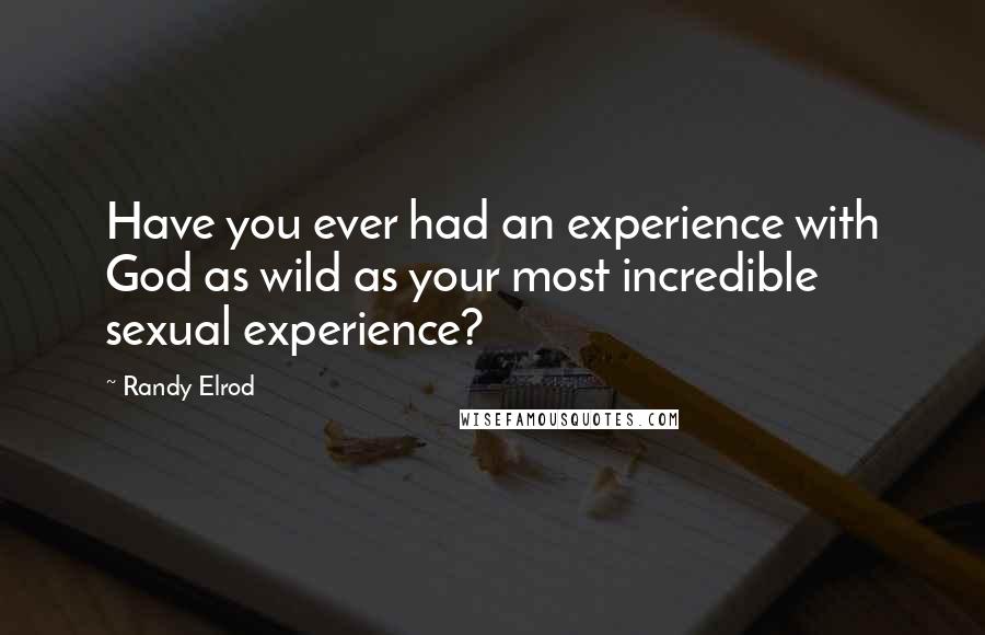 Randy Elrod Quotes: Have you ever had an experience with God as wild as your most incredible sexual experience?