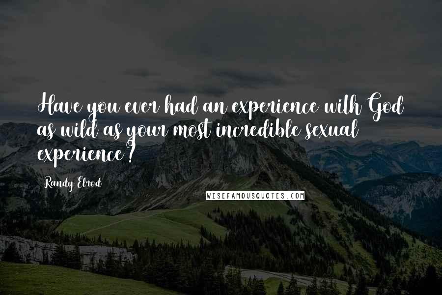 Randy Elrod Quotes: Have you ever had an experience with God as wild as your most incredible sexual experience?