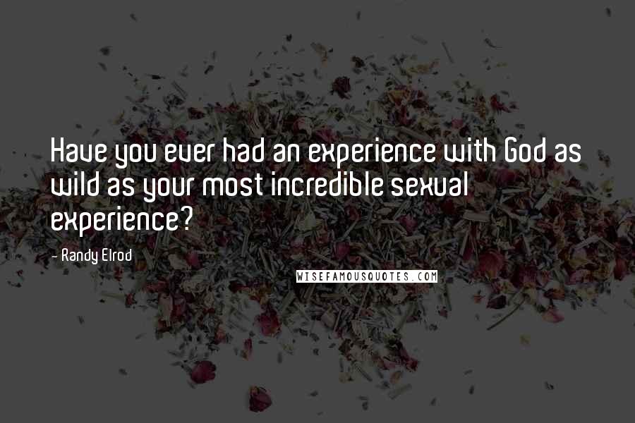 Randy Elrod Quotes: Have you ever had an experience with God as wild as your most incredible sexual experience?