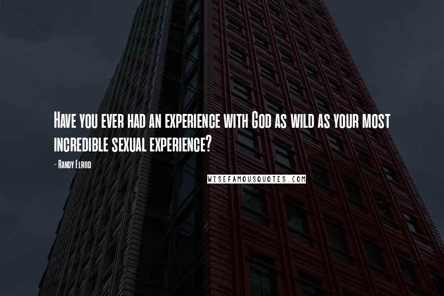 Randy Elrod Quotes: Have you ever had an experience with God as wild as your most incredible sexual experience?