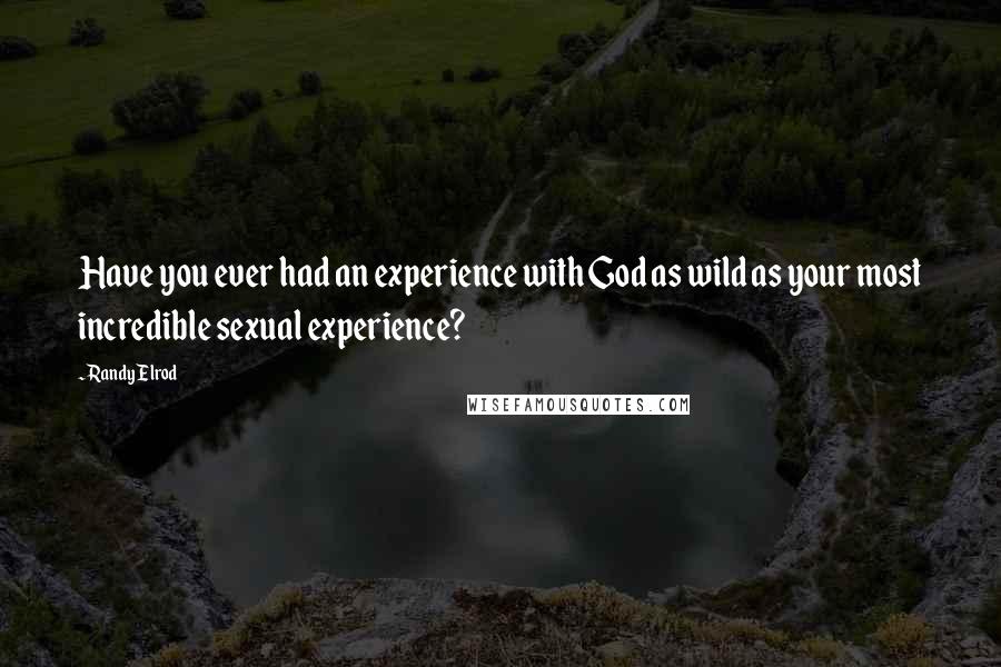 Randy Elrod Quotes: Have you ever had an experience with God as wild as your most incredible sexual experience?