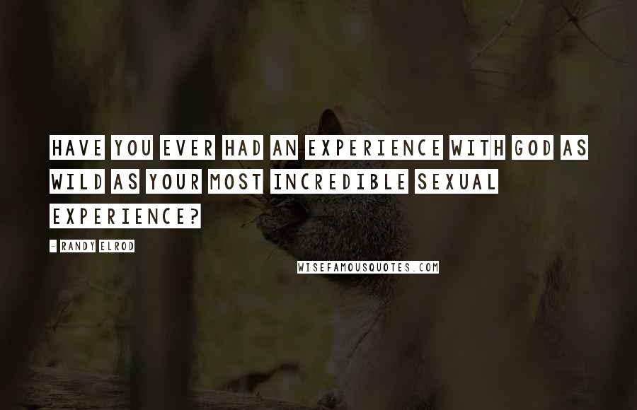 Randy Elrod Quotes: Have you ever had an experience with God as wild as your most incredible sexual experience?