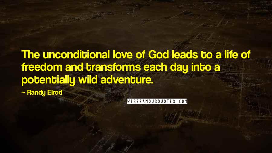 Randy Elrod Quotes: The unconditional love of God leads to a life of freedom and transforms each day into a potentially wild adventure.