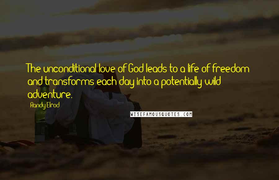 Randy Elrod Quotes: The unconditional love of God leads to a life of freedom and transforms each day into a potentially wild adventure.