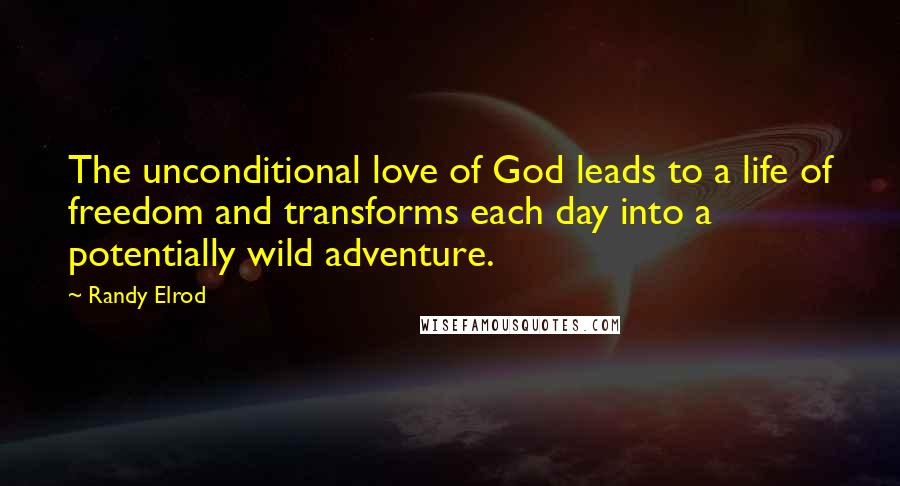 Randy Elrod Quotes: The unconditional love of God leads to a life of freedom and transforms each day into a potentially wild adventure.