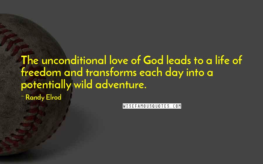 Randy Elrod Quotes: The unconditional love of God leads to a life of freedom and transforms each day into a potentially wild adventure.