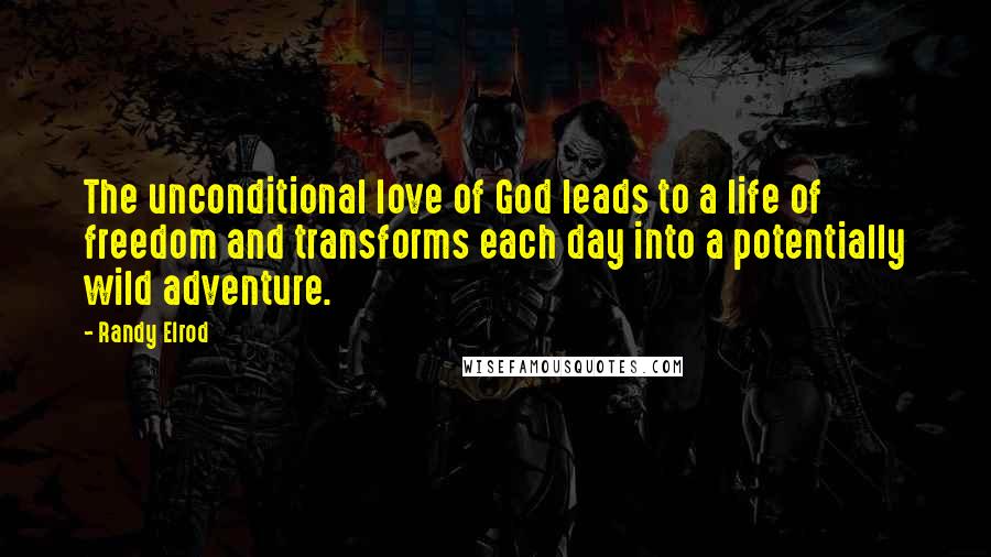 Randy Elrod Quotes: The unconditional love of God leads to a life of freedom and transforms each day into a potentially wild adventure.