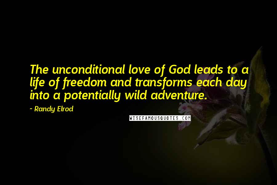 Randy Elrod Quotes: The unconditional love of God leads to a life of freedom and transforms each day into a potentially wild adventure.