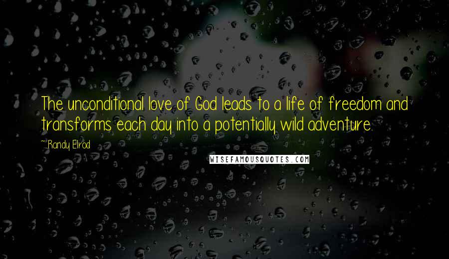 Randy Elrod Quotes: The unconditional love of God leads to a life of freedom and transforms each day into a potentially wild adventure.