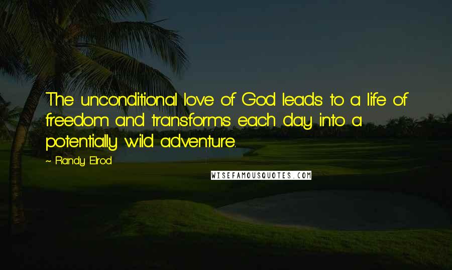 Randy Elrod Quotes: The unconditional love of God leads to a life of freedom and transforms each day into a potentially wild adventure.