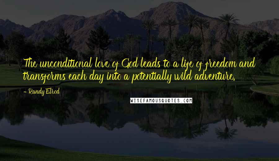 Randy Elrod Quotes: The unconditional love of God leads to a life of freedom and transforms each day into a potentially wild adventure.