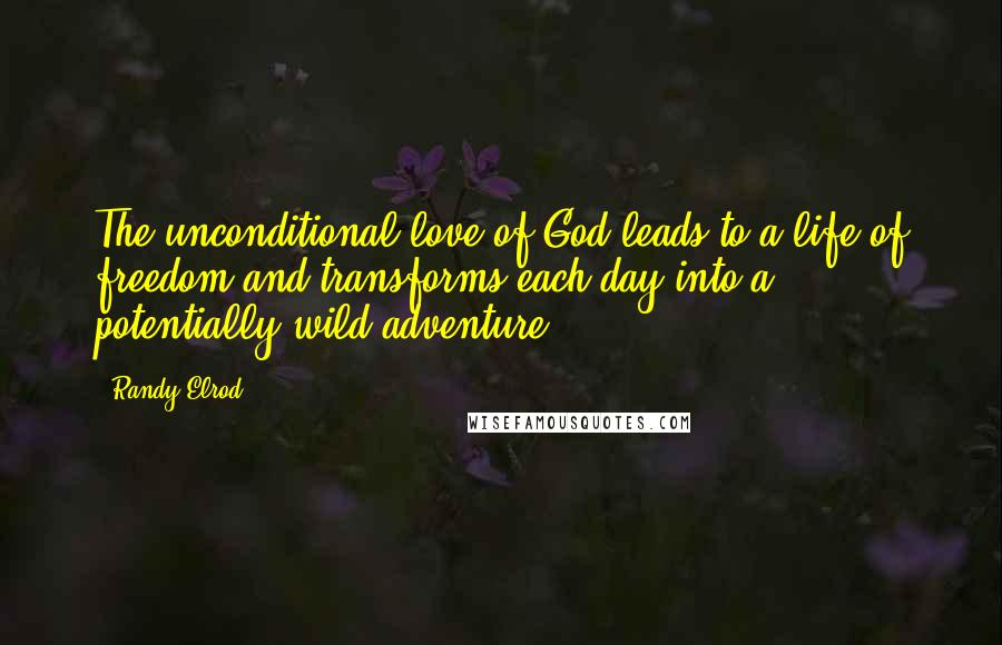 Randy Elrod Quotes: The unconditional love of God leads to a life of freedom and transforms each day into a potentially wild adventure.