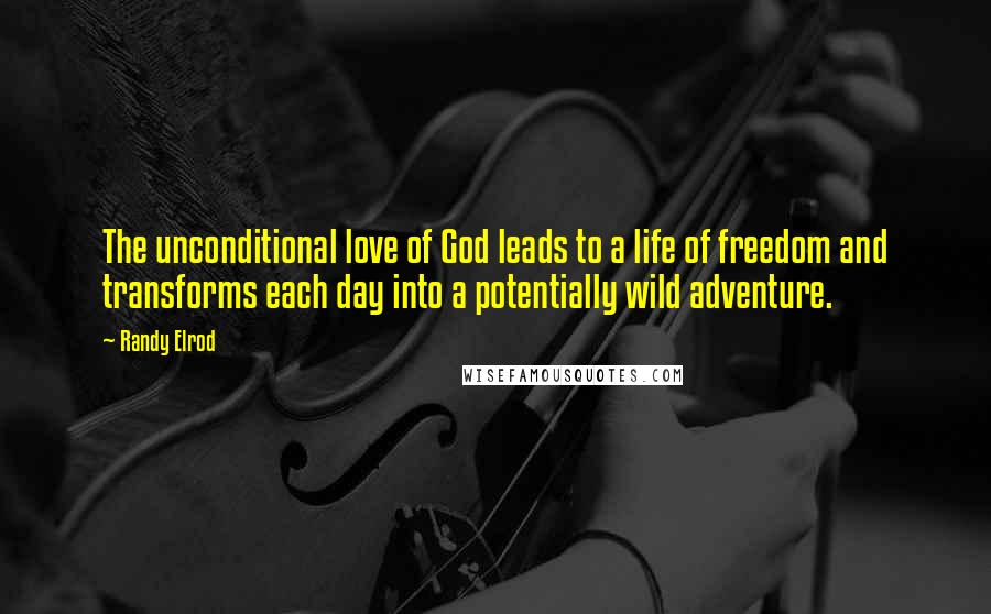 Randy Elrod Quotes: The unconditional love of God leads to a life of freedom and transforms each day into a potentially wild adventure.