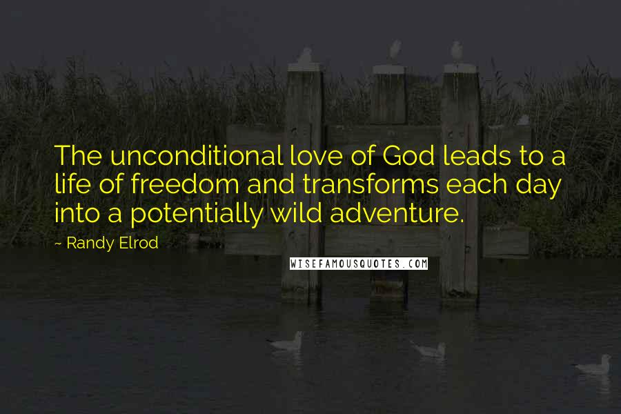 Randy Elrod Quotes: The unconditional love of God leads to a life of freedom and transforms each day into a potentially wild adventure.