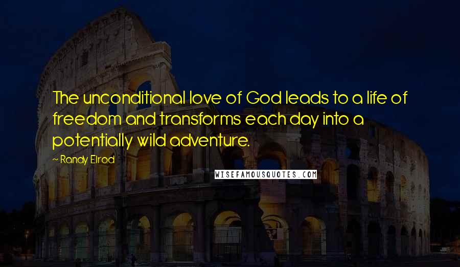 Randy Elrod Quotes: The unconditional love of God leads to a life of freedom and transforms each day into a potentially wild adventure.