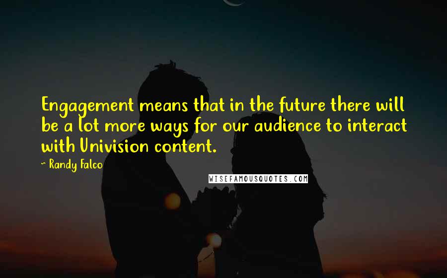 Randy Falco Quotes: Engagement means that in the future there will be a lot more ways for our audience to interact with Univision content.